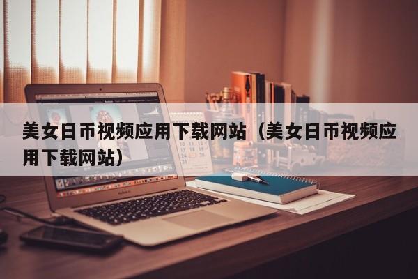 美女日币视频应用下载网站（美女日币视频应用下载网站）