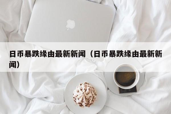 日币暴跌缘由最新新闻（日币暴跌缘由最新新闻）