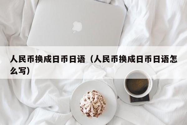 人民币换成日币日语（人民币换成日币日语怎么写）