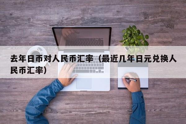 去年日币对人民币汇率（最近几年日元兑换人民币汇率）