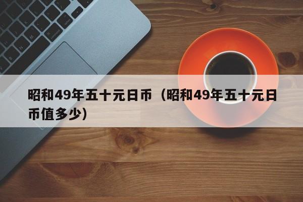 昭和49年五十元日币（昭和49年五十元日币值多少）