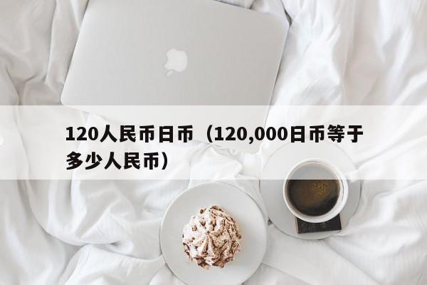 120人民币日币（120,000日币等于多少人民币）