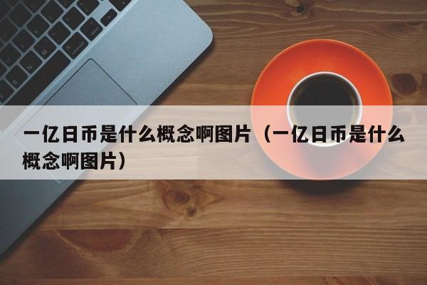 一亿日币是什么概念啊图片（一亿日币是什么概念啊图片）
