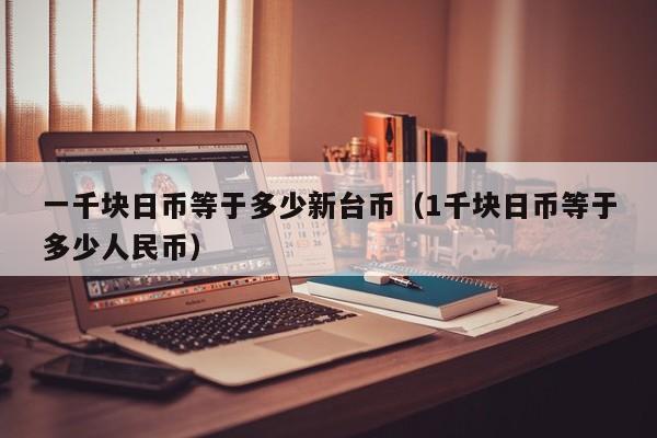 一千块日币等于多少新台币（1千块日币等于多少人民币）