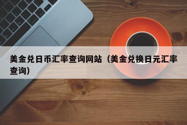 美金兑日币汇率查询网站（美金兑换日元汇率查询）