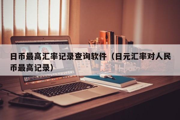 日币最高汇率记录查询软件（日元汇率对人民币最高记录）