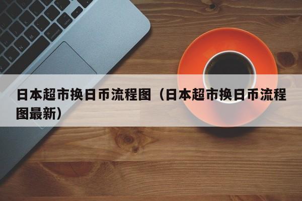 日本超市换日币流程图（日本超市换日币流程图最新）