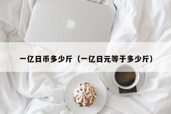 一亿日币多少斤（一亿日元等于多少斤）