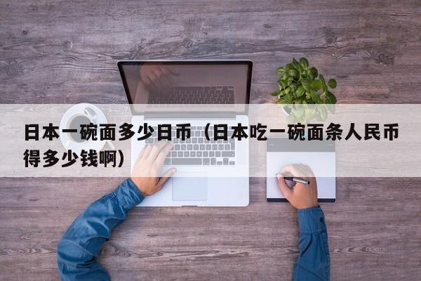日本一碗面多少日币（日本吃一碗面条人民币得多少钱啊）