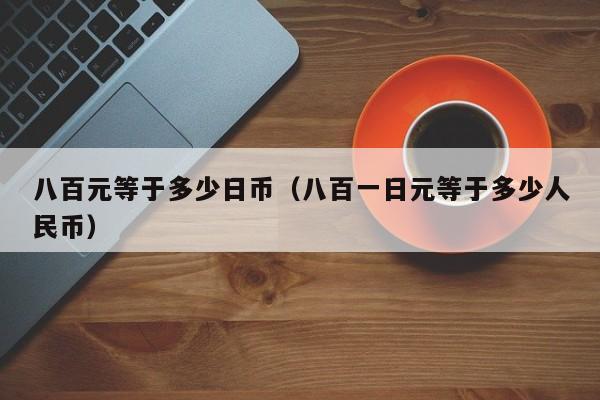 八百元等于多少日币（八百一日元等于多少人民币）