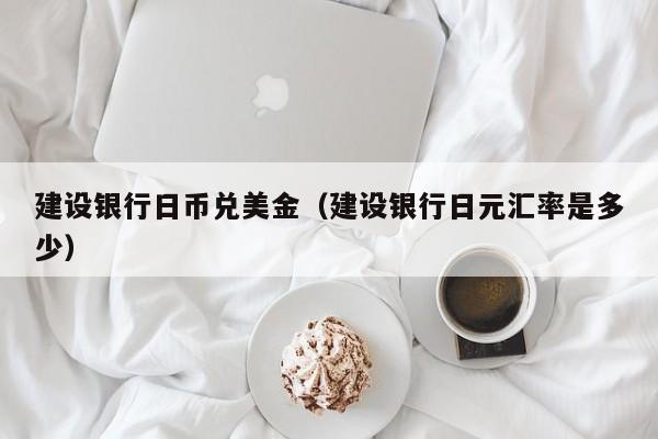 建设银行日币兑美金（建设银行日元汇率是多少）