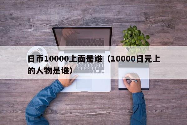 日币10000上面是谁（10000日元上的人物是谁）