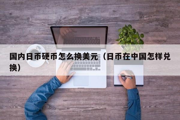 国内日币硬币怎么换美元（日币在中国怎样兑换）