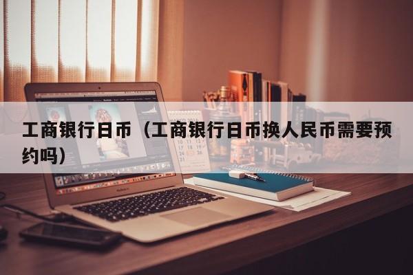 工商银行日币（工商银行日币换人民币需要预约吗）