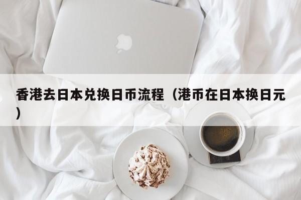 香港去日本兑换日币流程（港币在日本换日元）