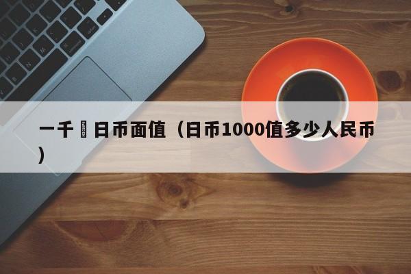 一千円日币面值（日币1000值多少人民币）