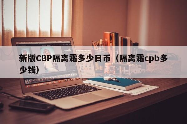 新版CBP隔离霜多少日币（隔离霜cpb多少钱）