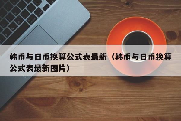 韩币与日币换算公式表最新（韩币与日币换算公式表最新图片）