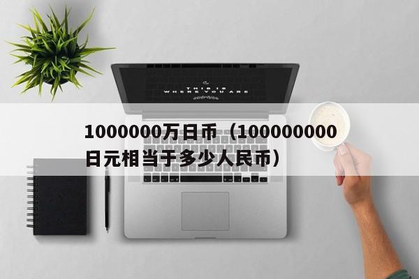 1000000万日币（100000000日元相当于多少人民币）