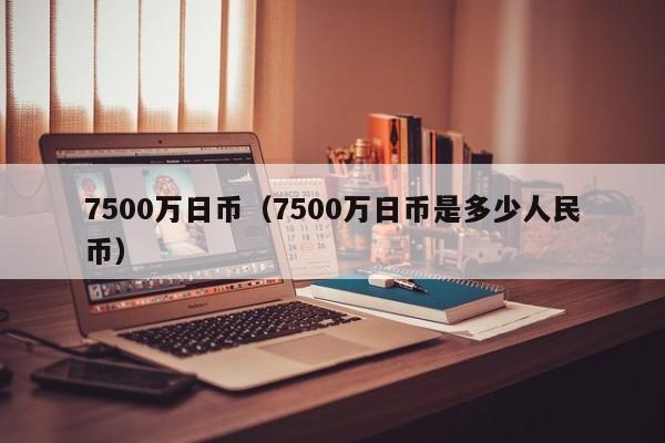 7500万日币（7500万日币是多少人民币）