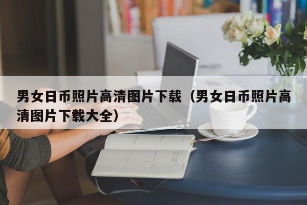 男女日币照片高清图片下载（男女日币照片高清图片下载大全）