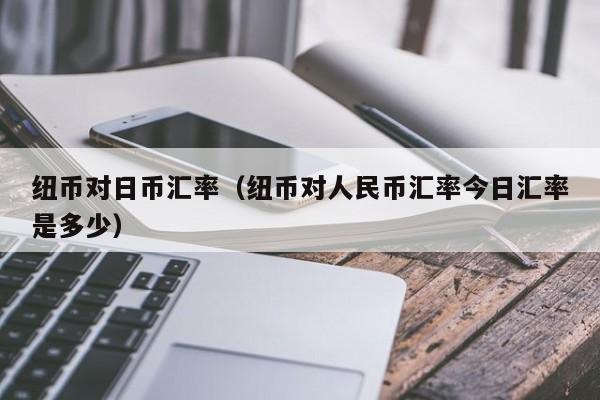 纽币对日币汇率（纽币对人民币汇率今日汇率是多少）