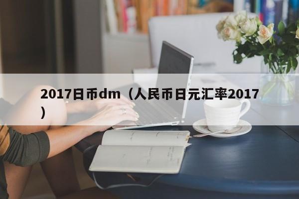 2017日币dm（人民币日元汇率2017）