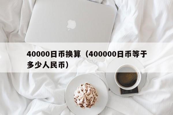 40000日币换算（400000日币等于多少人民币）