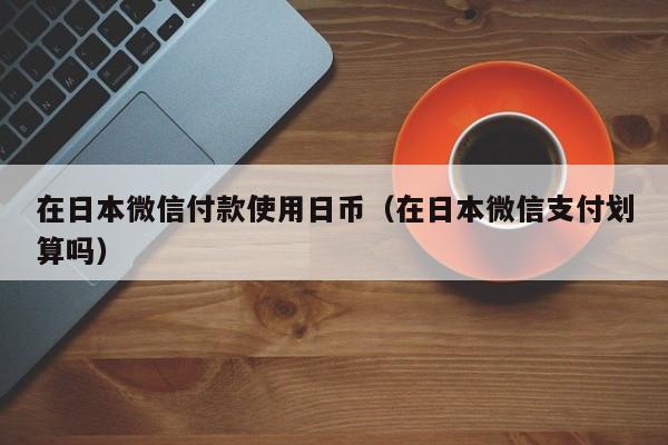 在日本微信付款使用日币（在日本微信支付划算吗）