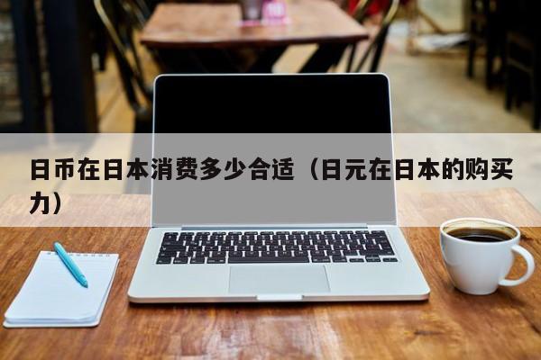 日币在日本消费多少合适（日元在日本的购买力）