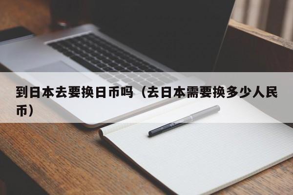 到日本去要换日币吗（去日本需要换多少人民币）