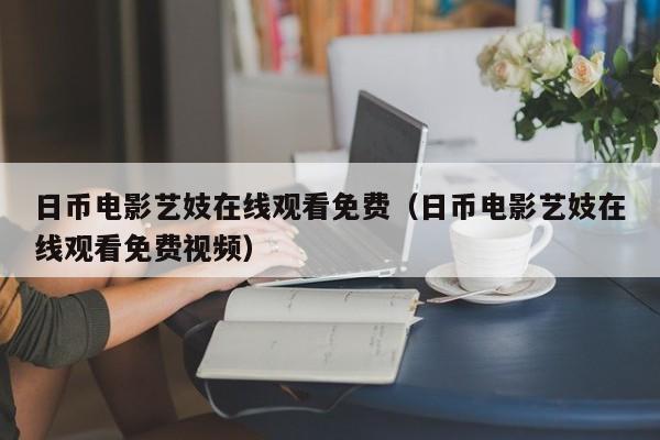 日币电影艺妓在线观看免费（日币电影艺妓在线观看免费视频）