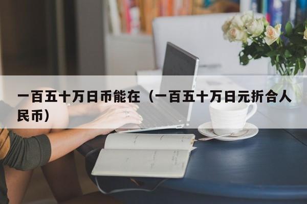 一百五十万日币能在（一百五十万日元折合人民币）