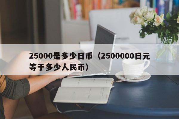 25000是多少日币（2500000日元等于多少人民币）