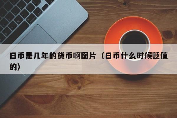 日币是几年的货币啊图片（日币什么时候贬值的）