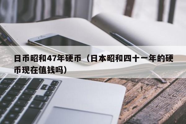 日币昭和47年硬币（日本昭和四十一年的硬币现在值钱吗）