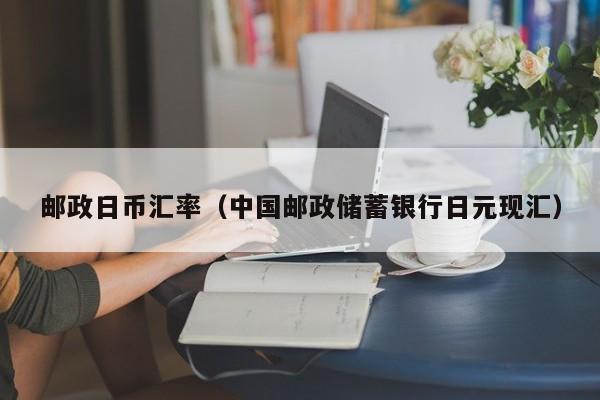 邮政日币汇率（中国邮政储蓄银行日元现汇）