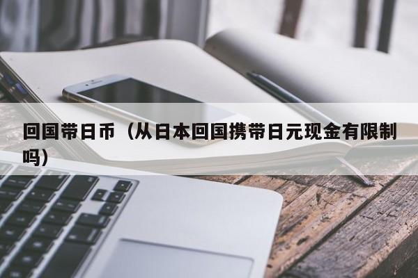 回国带日币（从日本回国携带日元现金有限制吗）