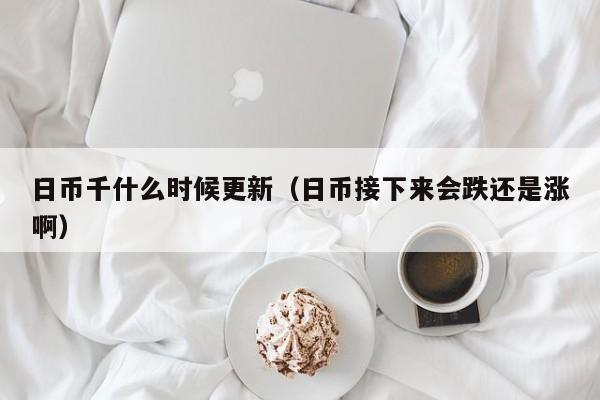 日币千什么时候更新（日币接下来会跌还是涨啊）