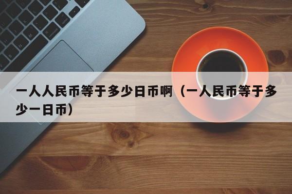一人人民币等于多少日币啊（一人民币等于多少一日币）