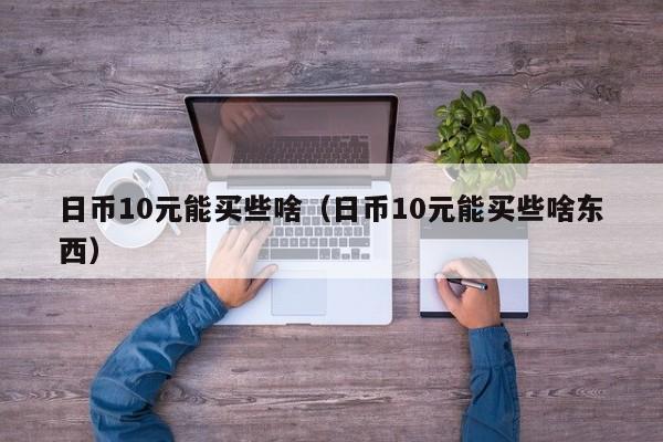 日币10元能买些啥（日币10元能买些啥东西）