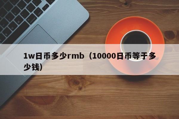 1w日币多少rmb（10000日币等于多少钱）