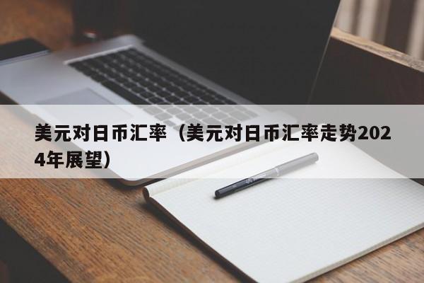 美元对日币汇率（美元对日币汇率走势2024年展望）