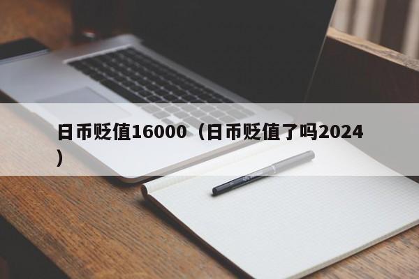 日币贬值16000（日币贬值了吗2024）