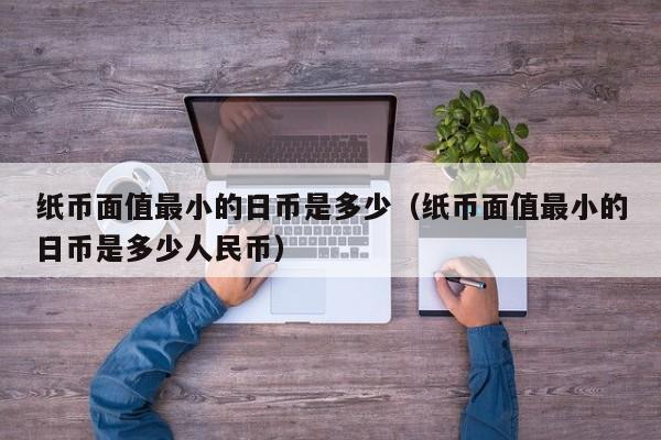 纸币面值最小的日币是多少（纸币面值最小的日币是多少人民币）