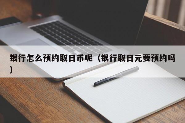 银行怎么预约取日币呢（银行取日元要预约吗）