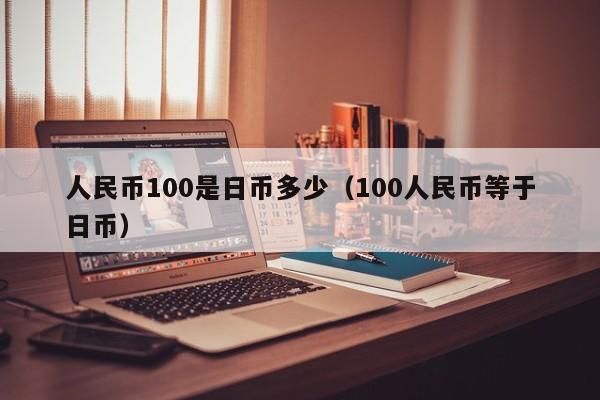 人民币100是日币多少（100人民币等于日币）