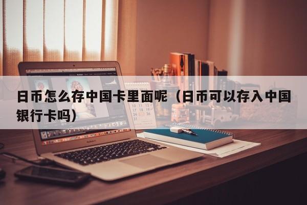日币怎么存中国卡里面呢（日币可以存入中国银行卡吗）