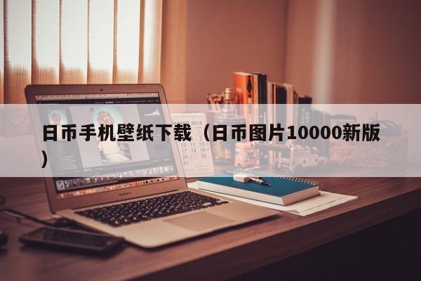 日币手机壁纸下载（日币图片10000新版）