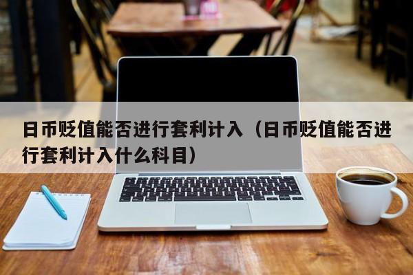 日币贬值能否进行套利计入（日币贬值能否进行套利计入什么科目）